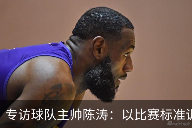 专访球队主帅陈涛：以比赛标准训练，用拼搏回馈球迷