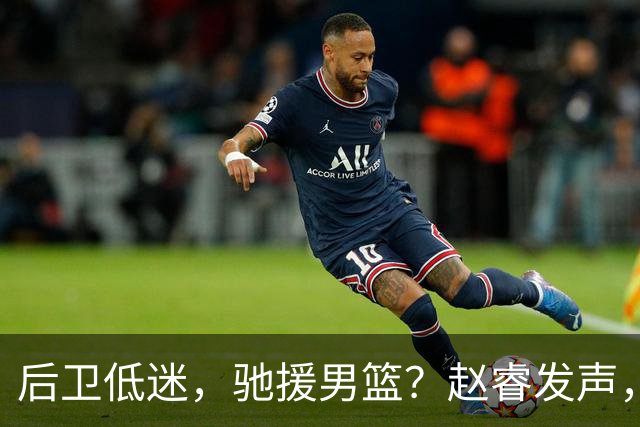 后卫低迷，驰援男篮？赵睿发声，官宣决定，喊话郭士强，赵继伟期待