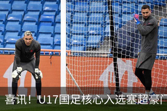 喜讯！U17国足核心入选塞超豪门U19季前集训24人名单，值得期待