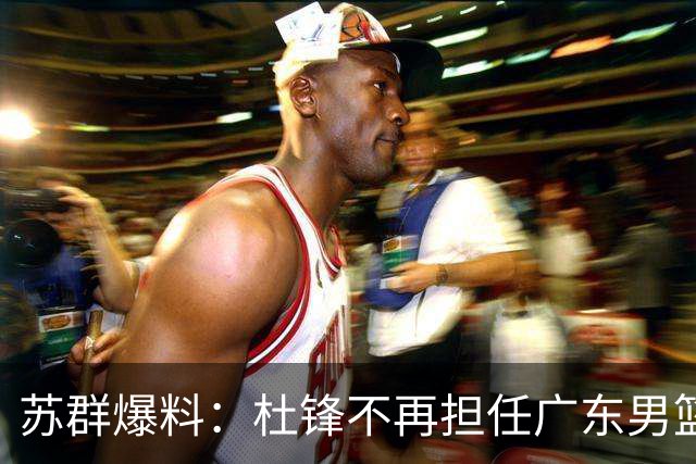 苏群爆料：杜锋不再担任广东男篮主帅，并且说出一个充分的理由
