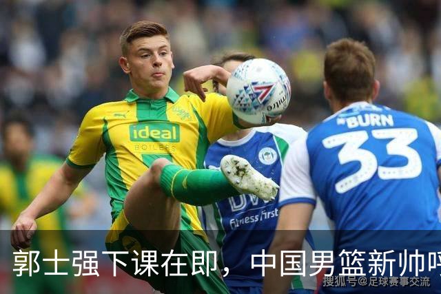 郭士强下课在即，中国男篮新帅呼声最高的三位本土教头